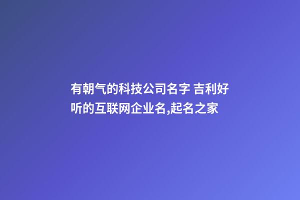 有朝气的科技公司名字 吉利好听的互联网企业名,起名之家